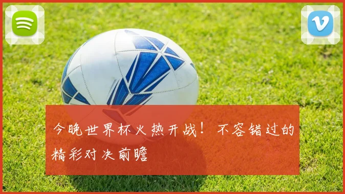 今晚世界杯火热开战！不容错过的精彩对决前瞻