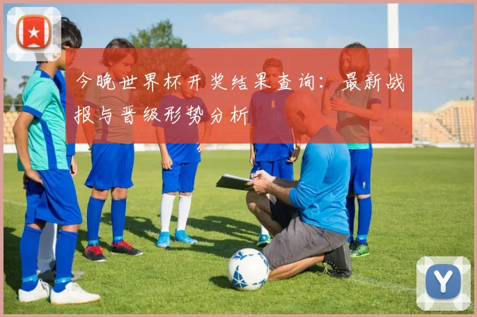 今晚世界杯开奖结果查询：最新战报与晋级形势分析