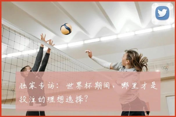 独家专访：世界杯期间，哪里才是投注的理想选择？