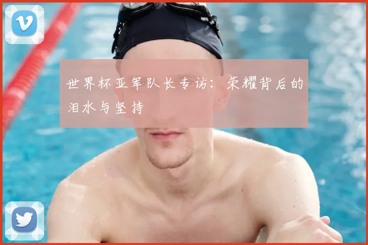 世界杯亚军队长专访：荣耀背后的泪水与坚持