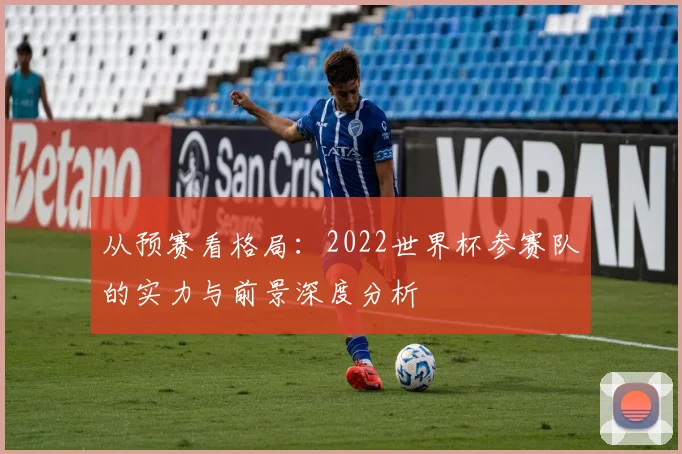 从预赛看格局:2022世界杯参赛队的实力与前景深度分析