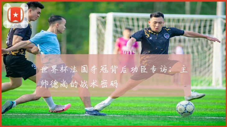 世界杯法国夺冠背后功臣专访：主帅德尚的战术密码